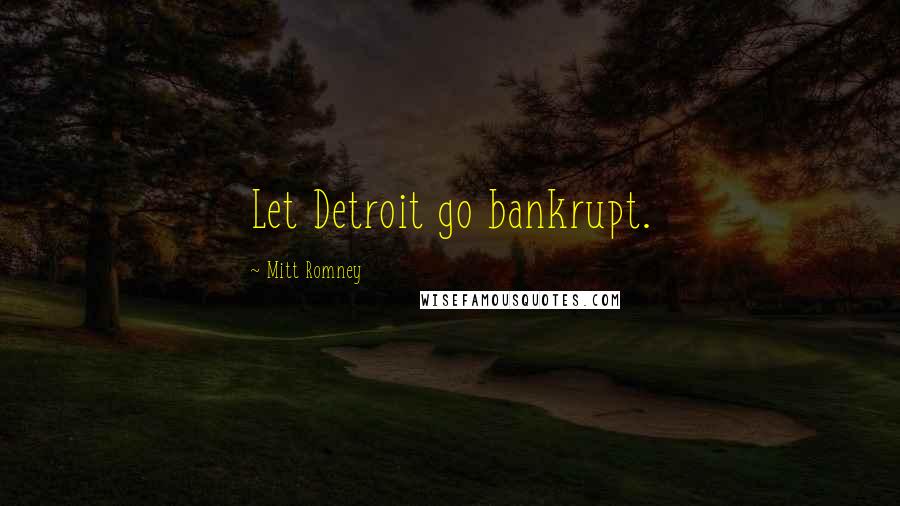 Mitt Romney Quotes: Let Detroit go bankrupt.