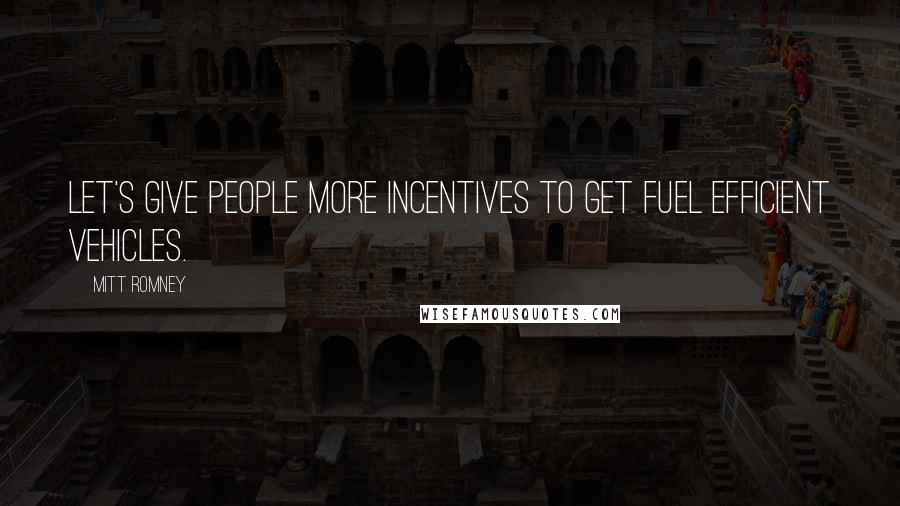 Mitt Romney Quotes: Let's give people more incentives to get fuel efficient vehicles.