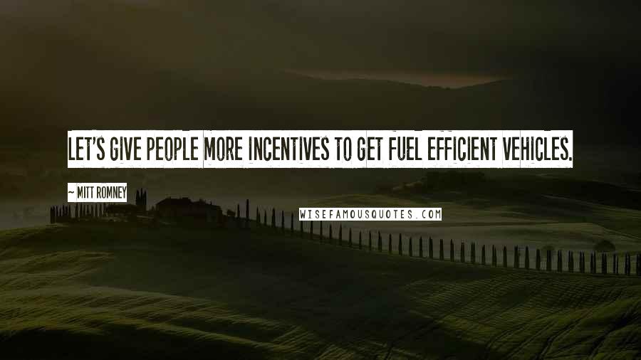 Mitt Romney Quotes: Let's give people more incentives to get fuel efficient vehicles.