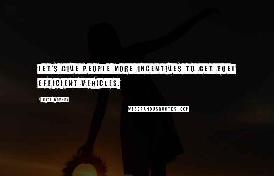 Mitt Romney Quotes: Let's give people more incentives to get fuel efficient vehicles.