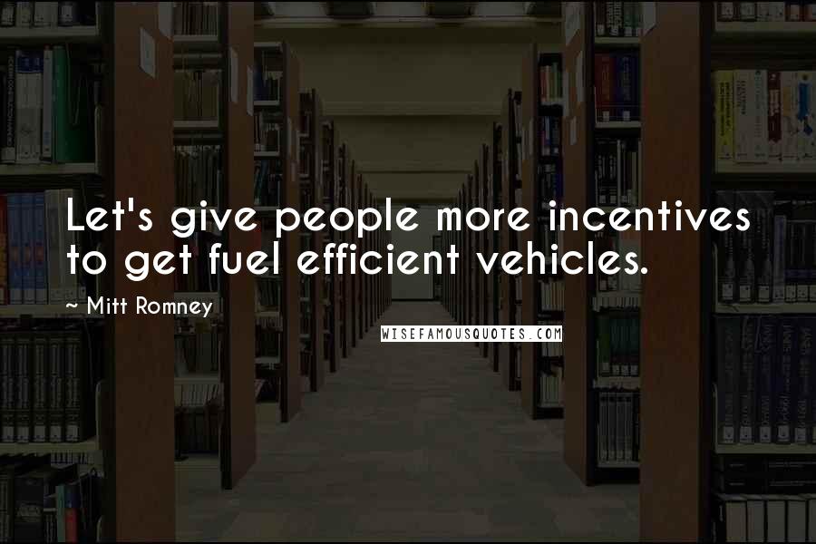 Mitt Romney Quotes: Let's give people more incentives to get fuel efficient vehicles.