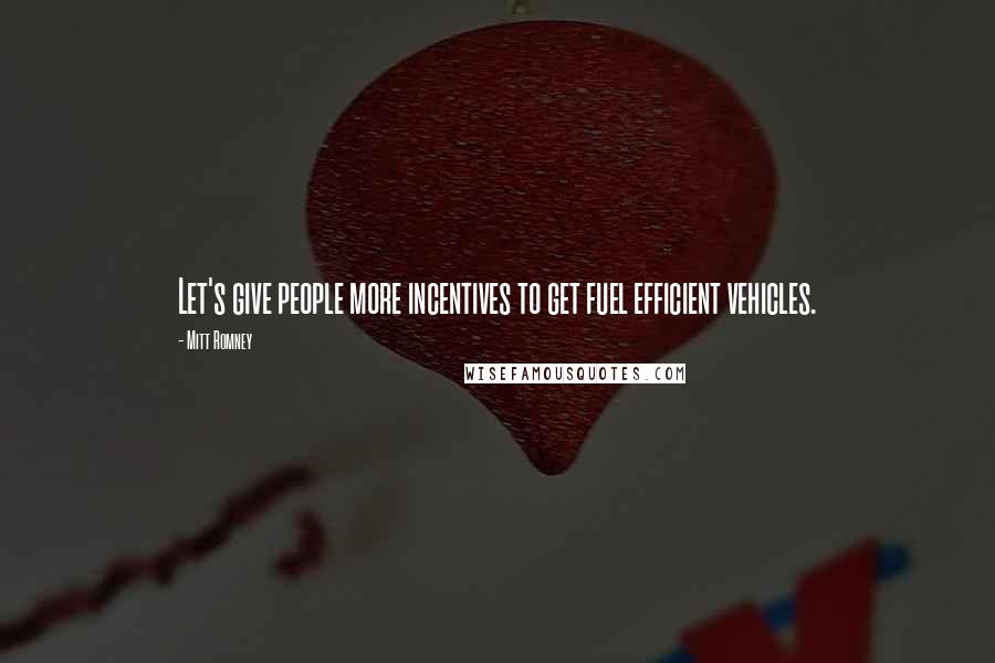 Mitt Romney Quotes: Let's give people more incentives to get fuel efficient vehicles.