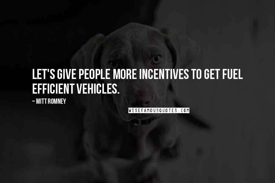 Mitt Romney Quotes: Let's give people more incentives to get fuel efficient vehicles.