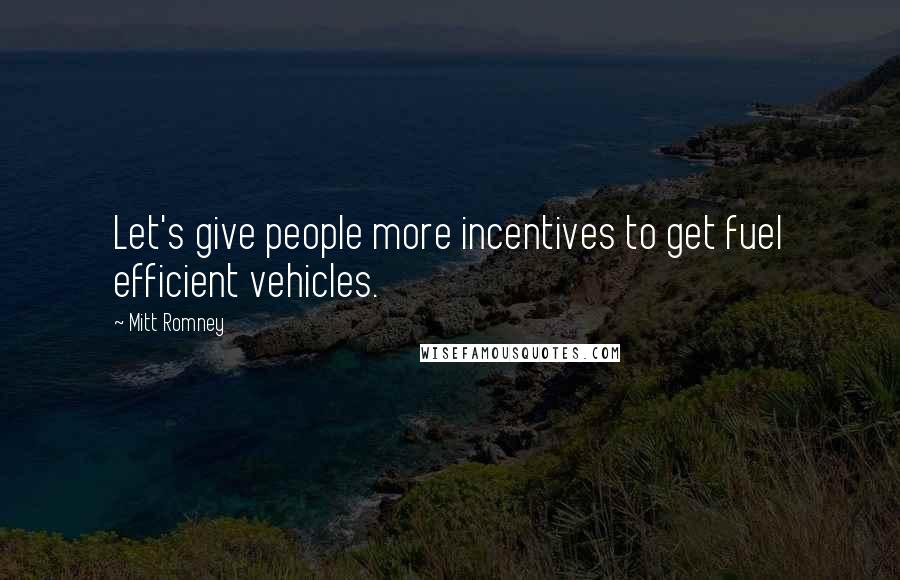 Mitt Romney Quotes: Let's give people more incentives to get fuel efficient vehicles.