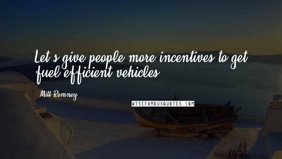 Mitt Romney Quotes: Let's give people more incentives to get fuel efficient vehicles.