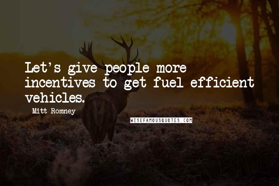 Mitt Romney Quotes: Let's give people more incentives to get fuel efficient vehicles.