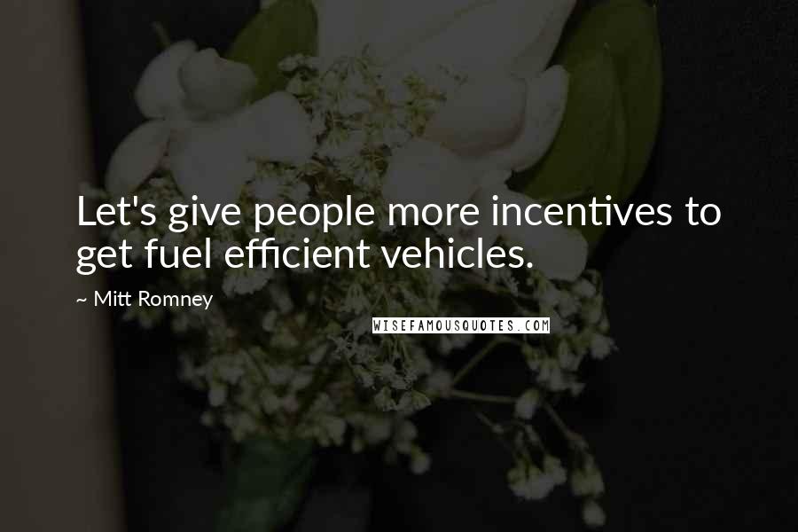 Mitt Romney Quotes: Let's give people more incentives to get fuel efficient vehicles.