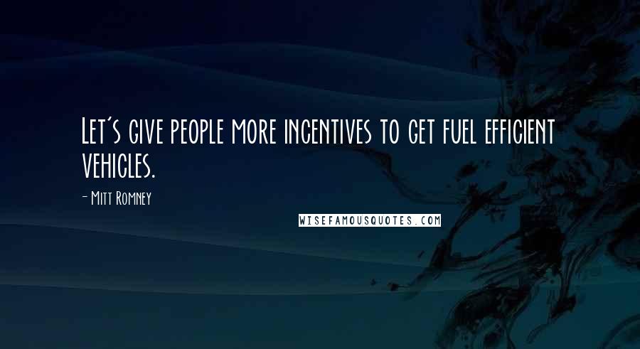 Mitt Romney Quotes: Let's give people more incentives to get fuel efficient vehicles.