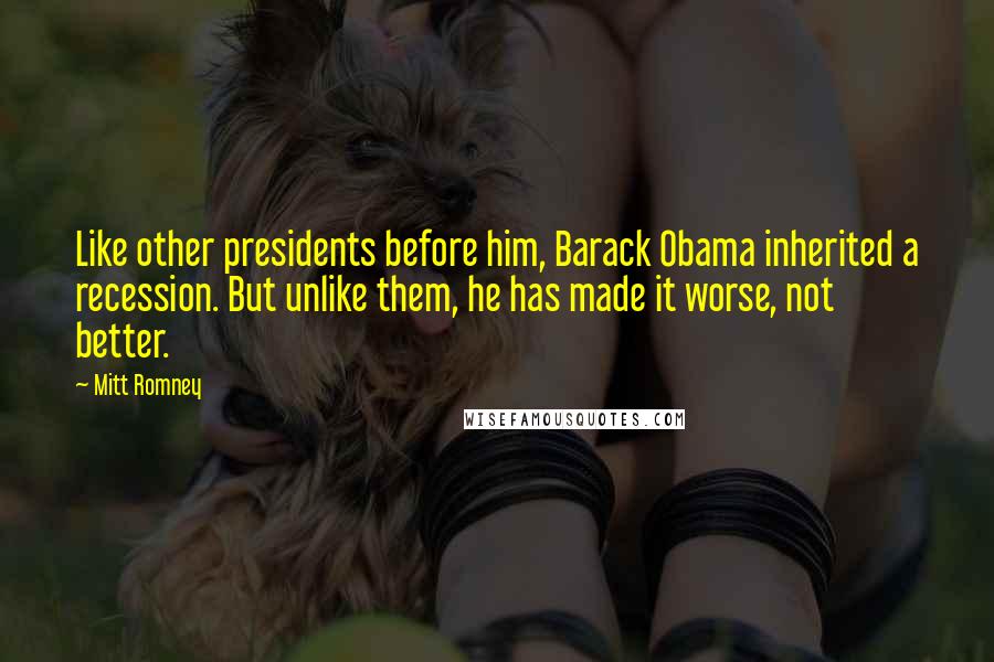 Mitt Romney Quotes: Like other presidents before him, Barack Obama inherited a recession. But unlike them, he has made it worse, not better.