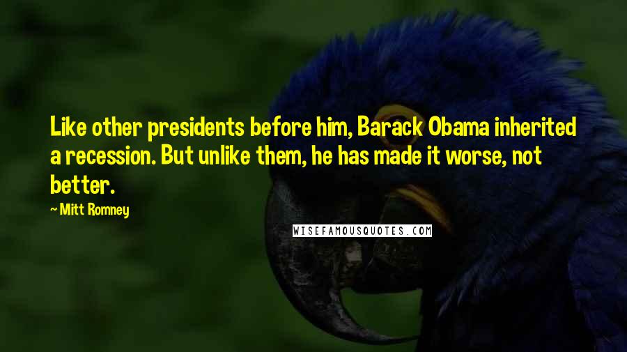 Mitt Romney Quotes: Like other presidents before him, Barack Obama inherited a recession. But unlike them, he has made it worse, not better.