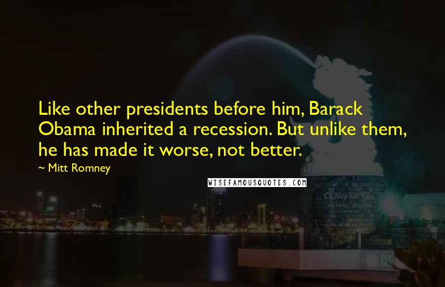 Mitt Romney Quotes: Like other presidents before him, Barack Obama inherited a recession. But unlike them, he has made it worse, not better.