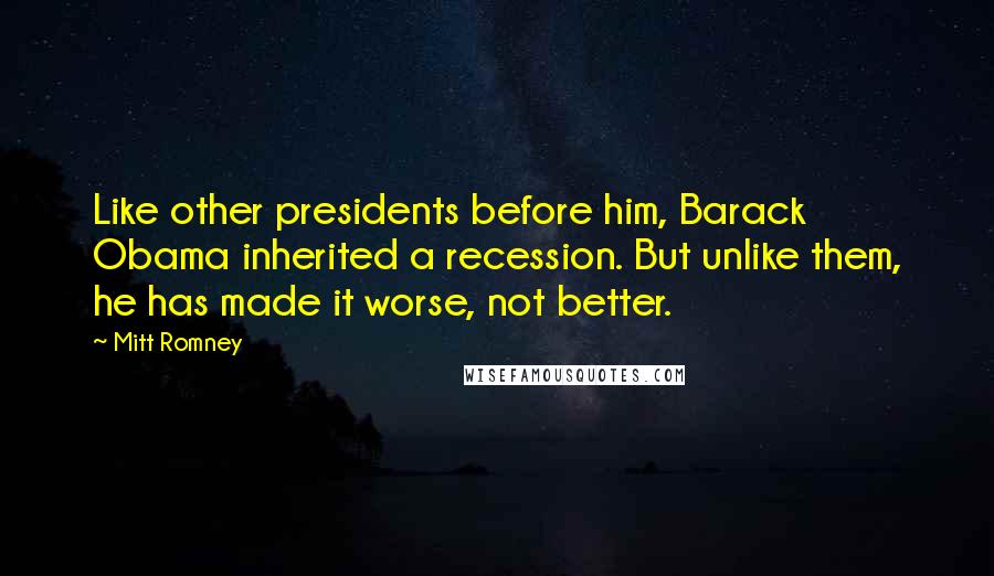 Mitt Romney Quotes: Like other presidents before him, Barack Obama inherited a recession. But unlike them, he has made it worse, not better.