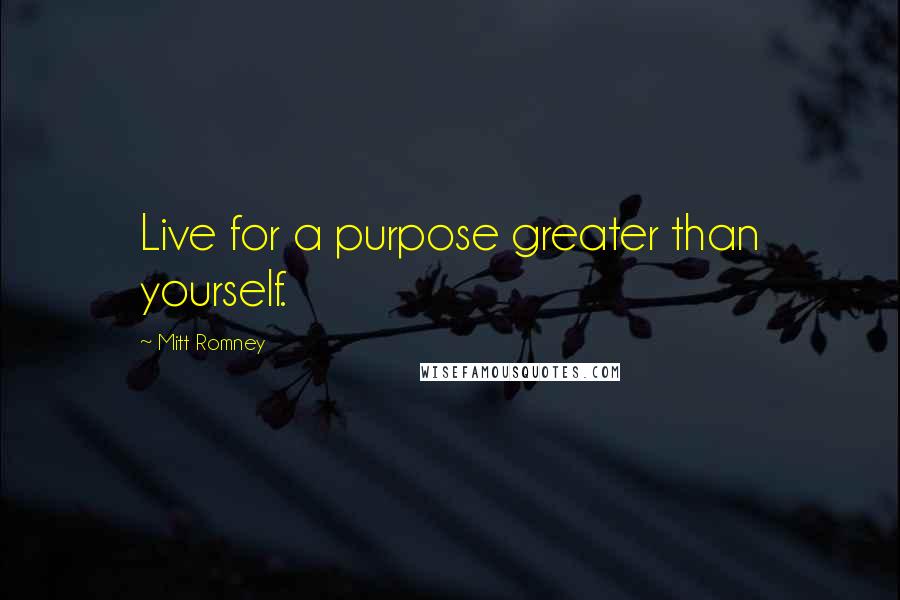 Mitt Romney Quotes: Live for a purpose greater than yourself.