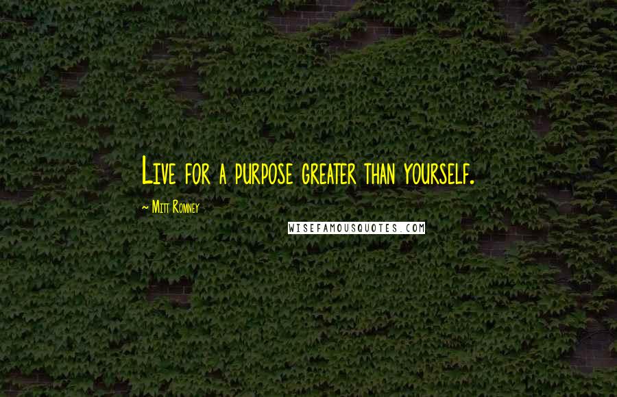 Mitt Romney Quotes: Live for a purpose greater than yourself.