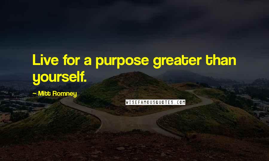 Mitt Romney Quotes: Live for a purpose greater than yourself.