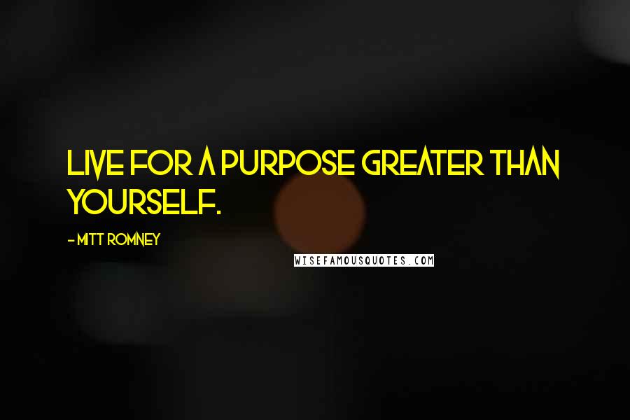 Mitt Romney Quotes: Live for a purpose greater than yourself.