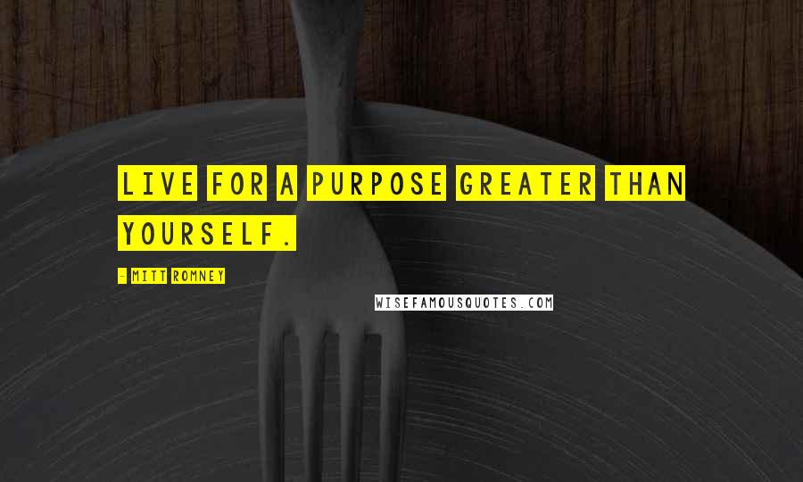 Mitt Romney Quotes: Live for a purpose greater than yourself.
