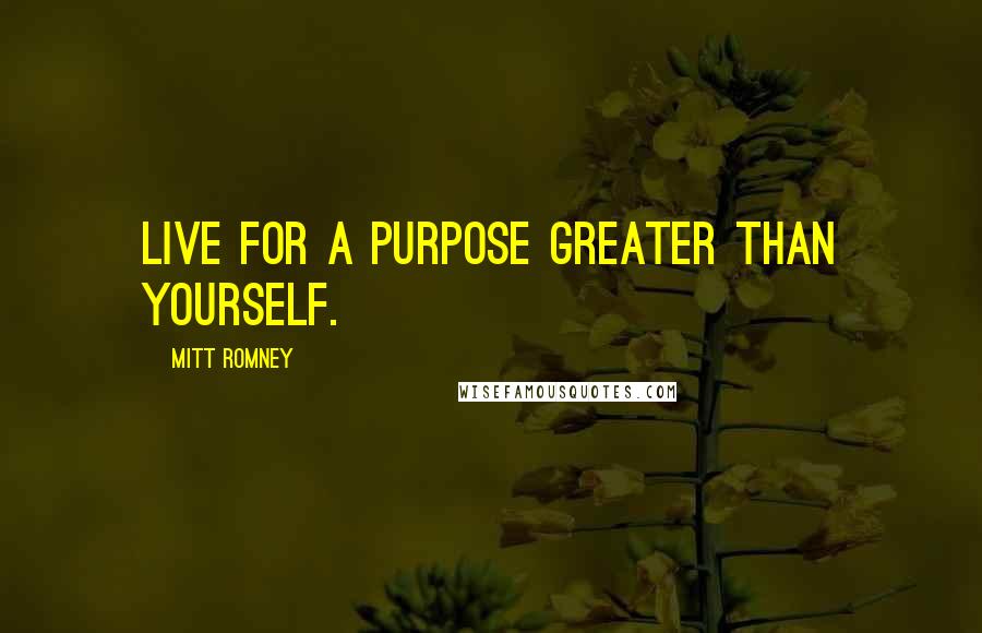 Mitt Romney Quotes: Live for a purpose greater than yourself.