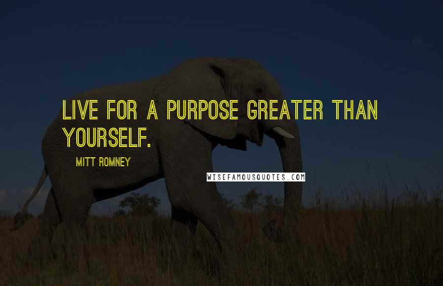 Mitt Romney Quotes: Live for a purpose greater than yourself.