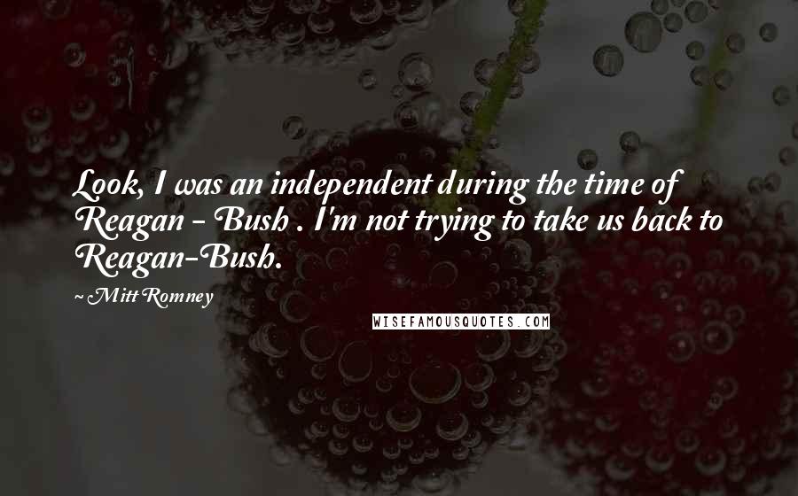 Mitt Romney Quotes: Look, I was an independent during the time of Reagan - Bush . I'm not trying to take us back to Reagan-Bush.