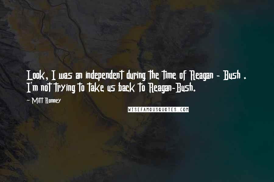 Mitt Romney Quotes: Look, I was an independent during the time of Reagan - Bush . I'm not trying to take us back to Reagan-Bush.