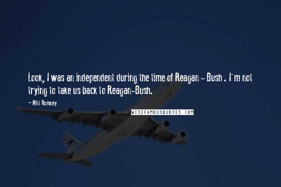 Mitt Romney Quotes: Look, I was an independent during the time of Reagan - Bush . I'm not trying to take us back to Reagan-Bush.