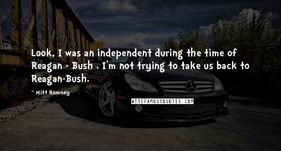 Mitt Romney Quotes: Look, I was an independent during the time of Reagan - Bush . I'm not trying to take us back to Reagan-Bush.