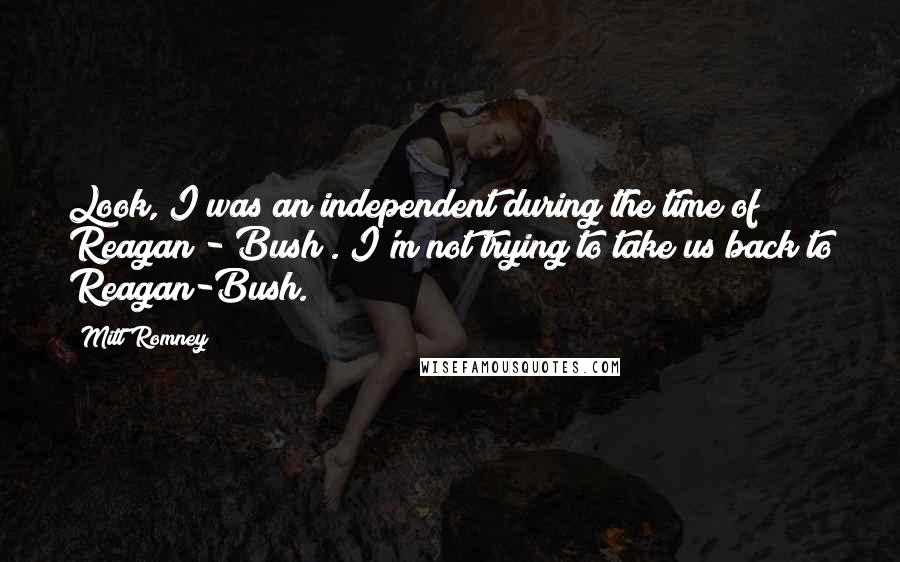 Mitt Romney Quotes: Look, I was an independent during the time of Reagan - Bush . I'm not trying to take us back to Reagan-Bush.