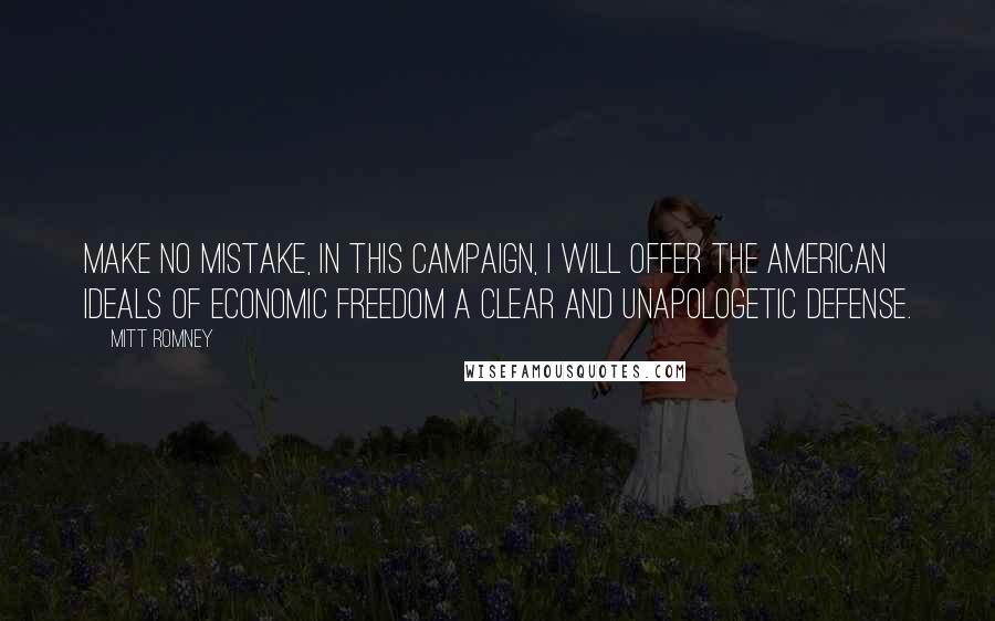 Mitt Romney Quotes: Make no mistake, in this campaign, I will offer the American ideals of economic freedom a clear and unapologetic defense.