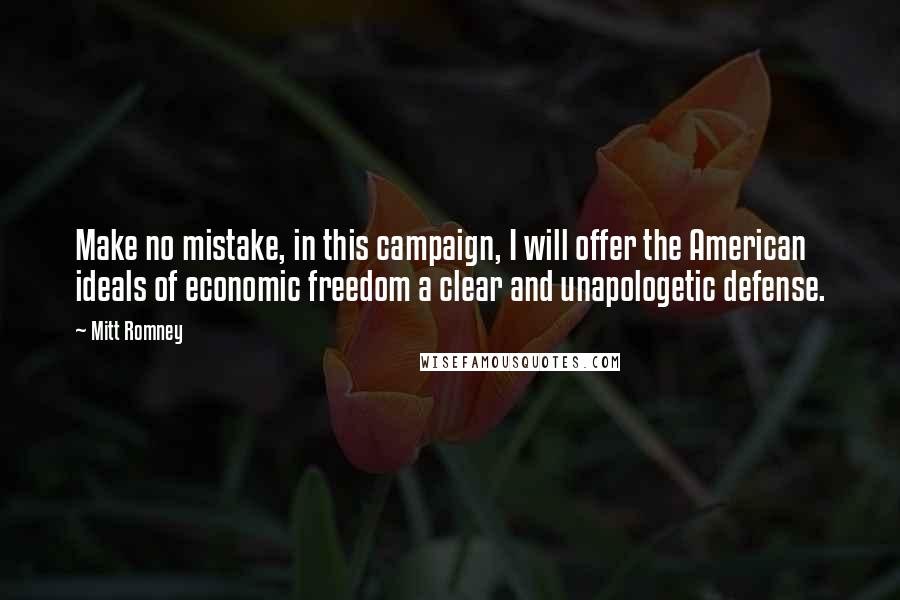 Mitt Romney Quotes: Make no mistake, in this campaign, I will offer the American ideals of economic freedom a clear and unapologetic defense.