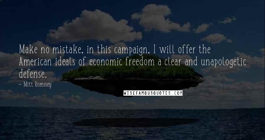 Mitt Romney Quotes: Make no mistake, in this campaign, I will offer the American ideals of economic freedom a clear and unapologetic defense.