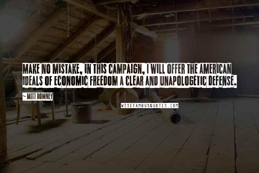 Mitt Romney Quotes: Make no mistake, in this campaign, I will offer the American ideals of economic freedom a clear and unapologetic defense.