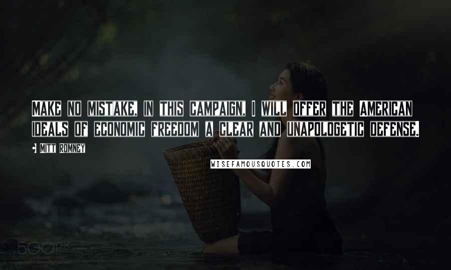 Mitt Romney Quotes: Make no mistake, in this campaign, I will offer the American ideals of economic freedom a clear and unapologetic defense.