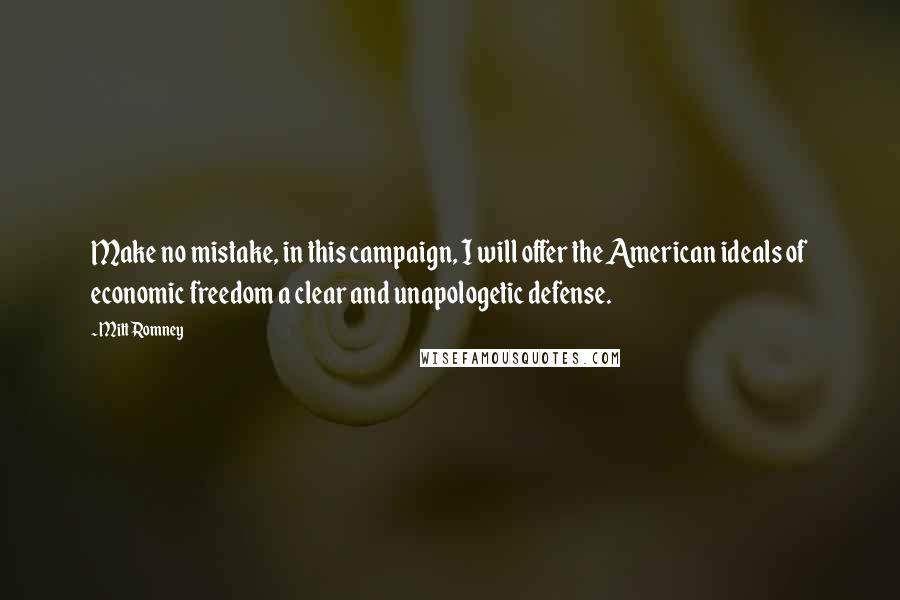 Mitt Romney Quotes: Make no mistake, in this campaign, I will offer the American ideals of economic freedom a clear and unapologetic defense.