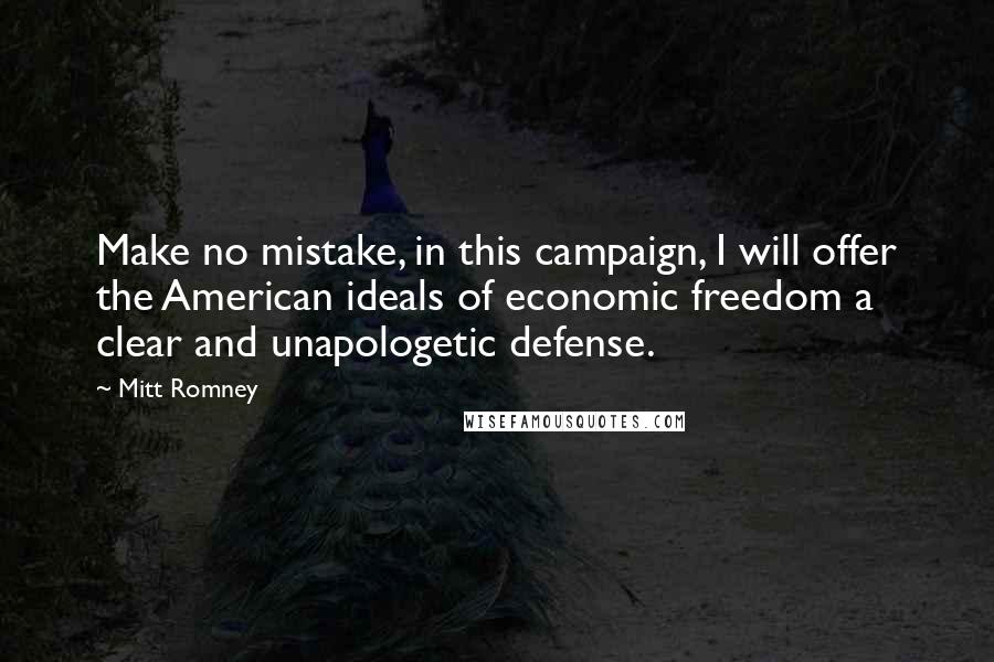 Mitt Romney Quotes: Make no mistake, in this campaign, I will offer the American ideals of economic freedom a clear and unapologetic defense.