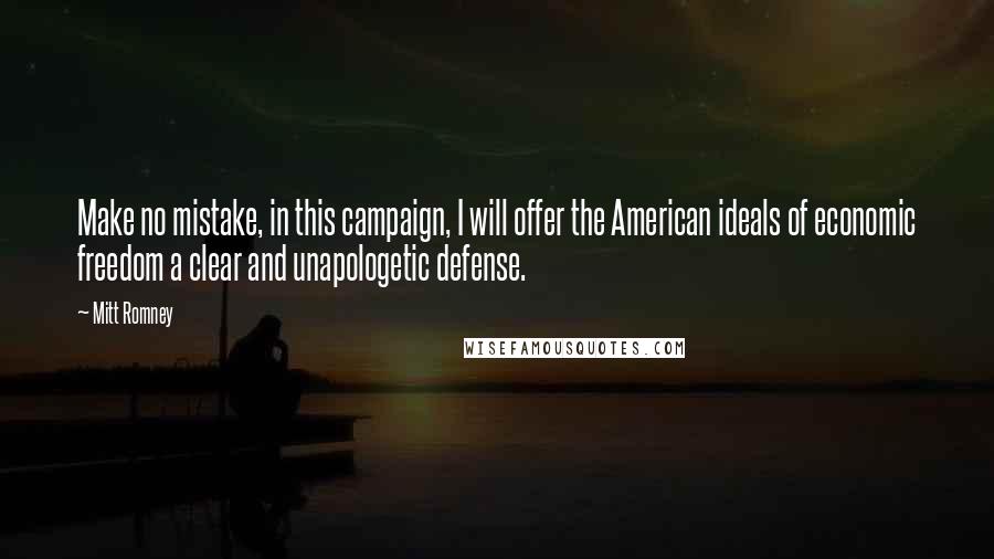 Mitt Romney Quotes: Make no mistake, in this campaign, I will offer the American ideals of economic freedom a clear and unapologetic defense.