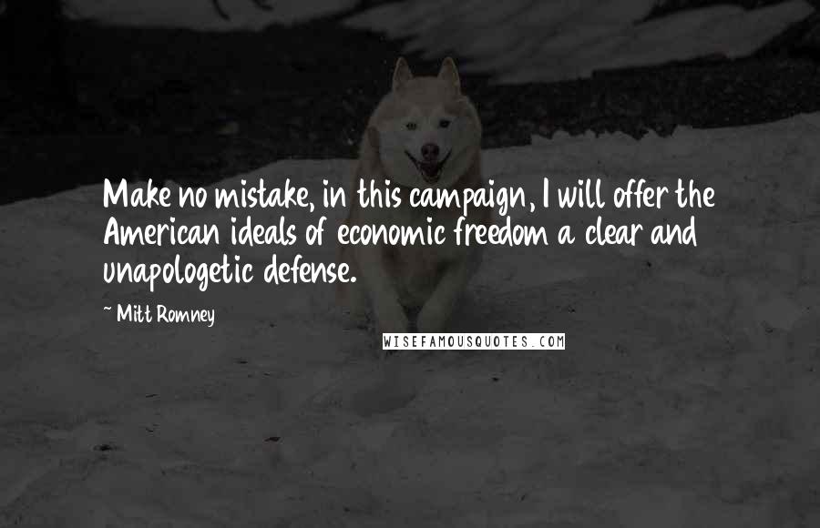 Mitt Romney Quotes: Make no mistake, in this campaign, I will offer the American ideals of economic freedom a clear and unapologetic defense.