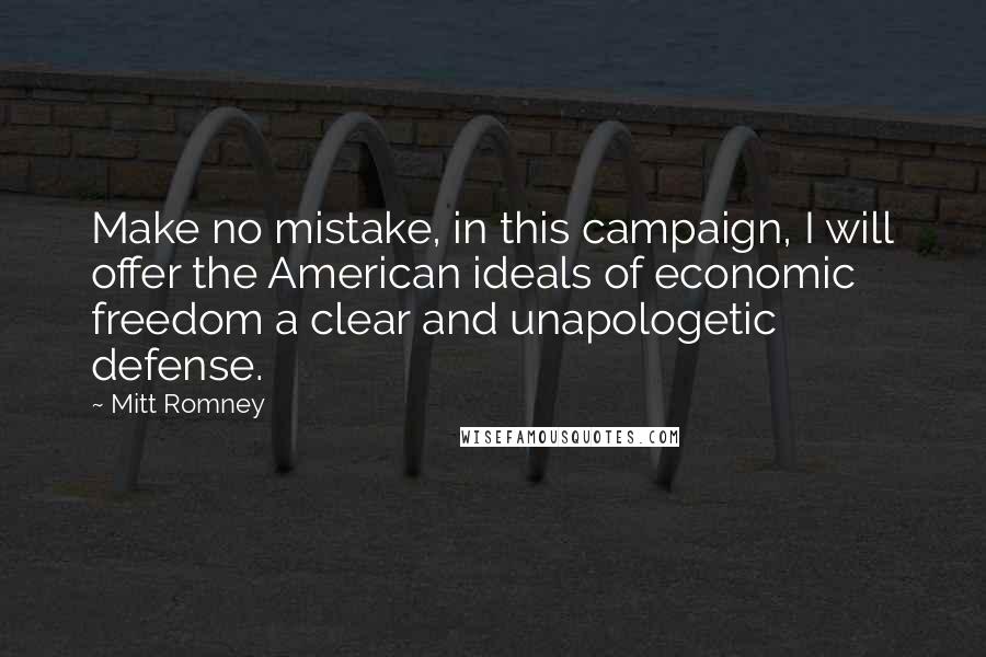 Mitt Romney Quotes: Make no mistake, in this campaign, I will offer the American ideals of economic freedom a clear and unapologetic defense.