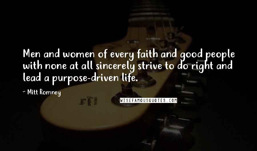 Mitt Romney Quotes: Men and women of every faith and good people with none at all sincerely strive to do right and lead a purpose-driven life.