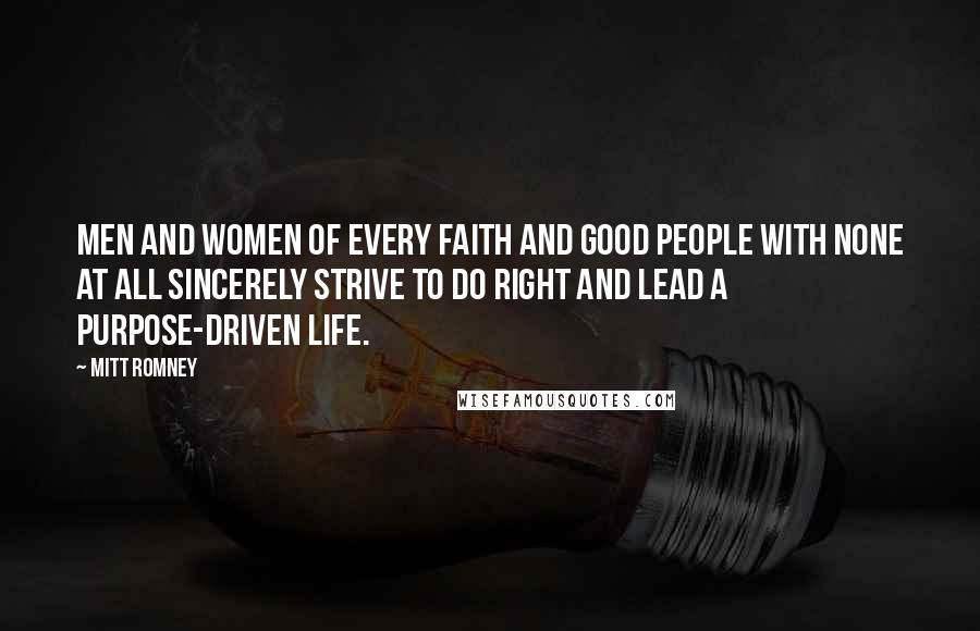 Mitt Romney Quotes: Men and women of every faith and good people with none at all sincerely strive to do right and lead a purpose-driven life.