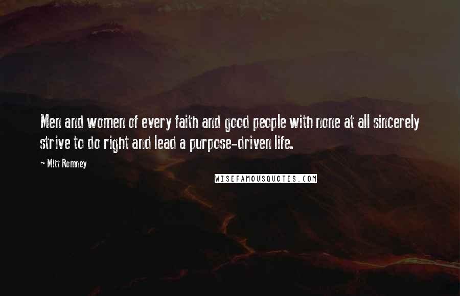 Mitt Romney Quotes: Men and women of every faith and good people with none at all sincerely strive to do right and lead a purpose-driven life.