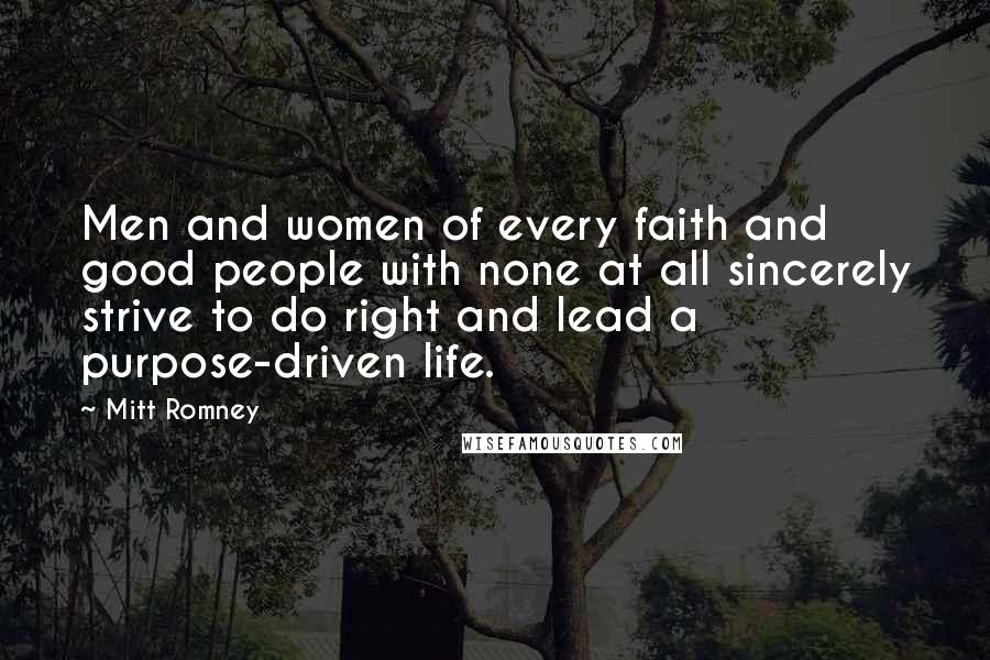 Mitt Romney Quotes: Men and women of every faith and good people with none at all sincerely strive to do right and lead a purpose-driven life.