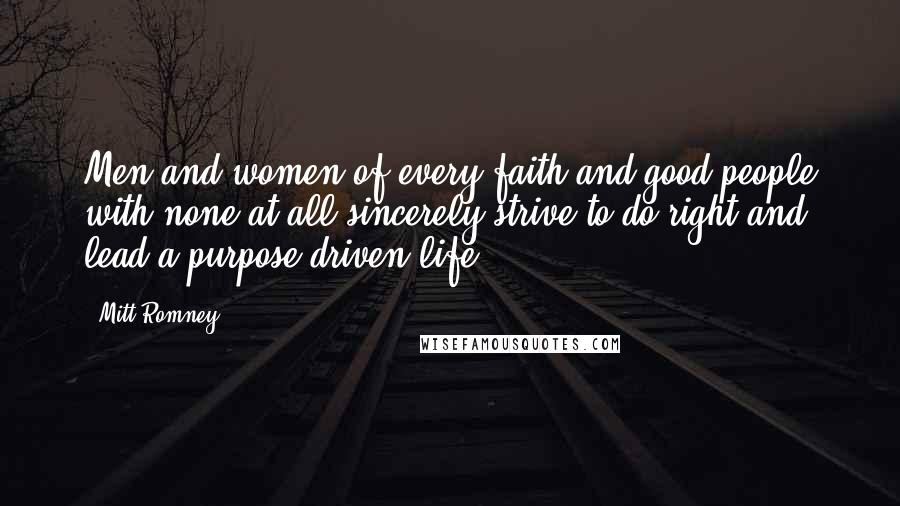 Mitt Romney Quotes: Men and women of every faith and good people with none at all sincerely strive to do right and lead a purpose-driven life.