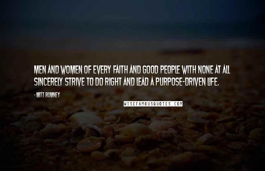 Mitt Romney Quotes: Men and women of every faith and good people with none at all sincerely strive to do right and lead a purpose-driven life.