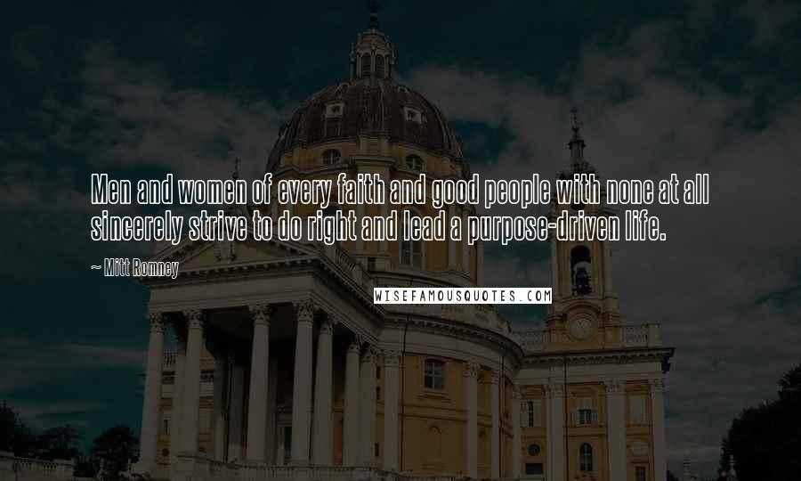 Mitt Romney Quotes: Men and women of every faith and good people with none at all sincerely strive to do right and lead a purpose-driven life.