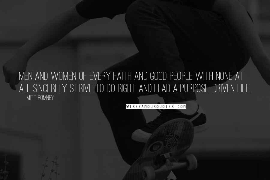Mitt Romney Quotes: Men and women of every faith and good people with none at all sincerely strive to do right and lead a purpose-driven life.
