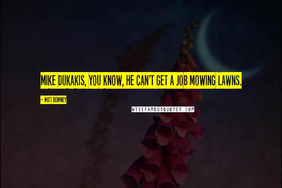 Mitt Romney Quotes: Mike Dukakis, you know, he can't get a job mowing lawns.