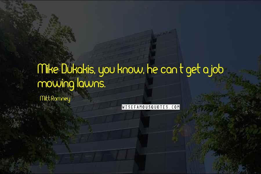 Mitt Romney Quotes: Mike Dukakis, you know, he can't get a job mowing lawns.