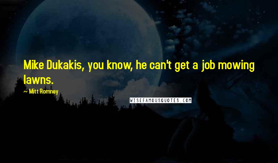 Mitt Romney Quotes: Mike Dukakis, you know, he can't get a job mowing lawns.