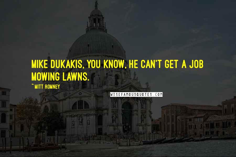 Mitt Romney Quotes: Mike Dukakis, you know, he can't get a job mowing lawns.
